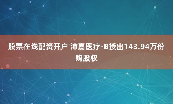 股票在线配资开户 沛嘉医疗-B授出143.94万份购股权