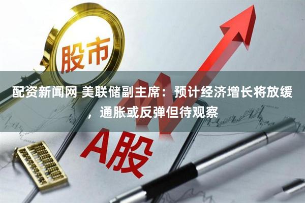 配资新闻网 美联储副主席：预计经济增长将放缓，通胀或反弹但待观察