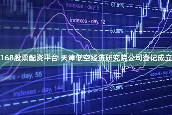 168股票配资平台 天津低空经济研究院公司登记成立
