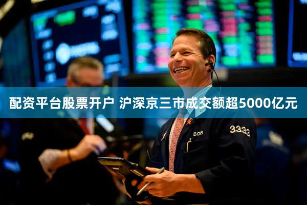 配资平台股票开户 沪深京三市成交额超5000亿元