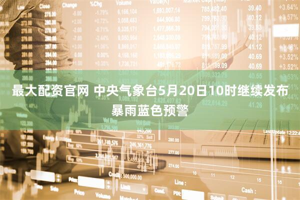 最大配资官网 中央气象台5月20日10时继续发布暴雨蓝色预警