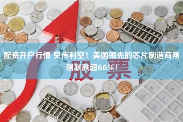 配资开户行情 突传利空！美国领先的芯片制造商刚刚暴跌超66%！