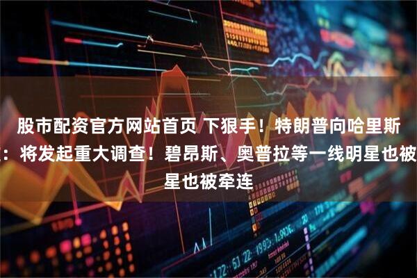 股市配资官方网站首页 下狠手！特朗普向哈里斯发难：将发起重大调查！碧昂斯、奥普拉等一线明星也被牵连