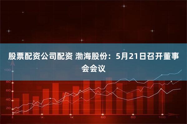 股票配资公司配资 渤海股份：5月21日召开董事会会议