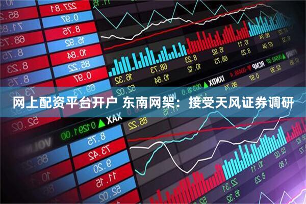 网上配资平台开户 东南网架：接受天风证券调研