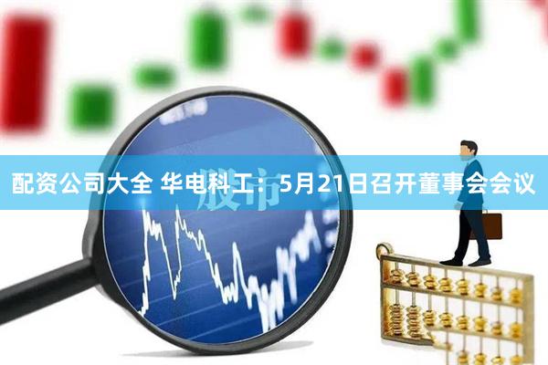 配资公司大全 华电科工：5月21日召开董事会会议