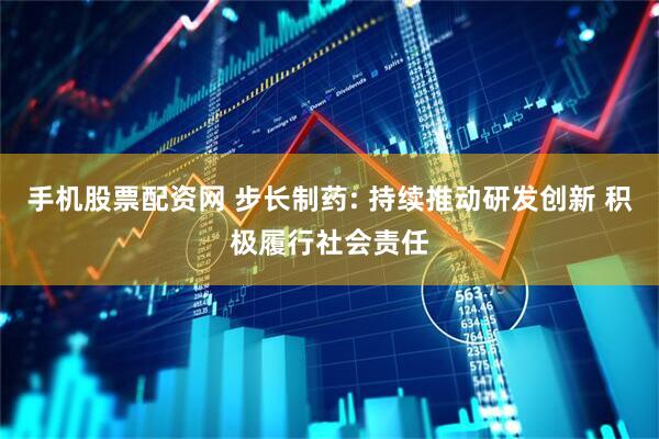 手机股票配资网 步长制药: 持续推动研发创新 积极履行社会责任