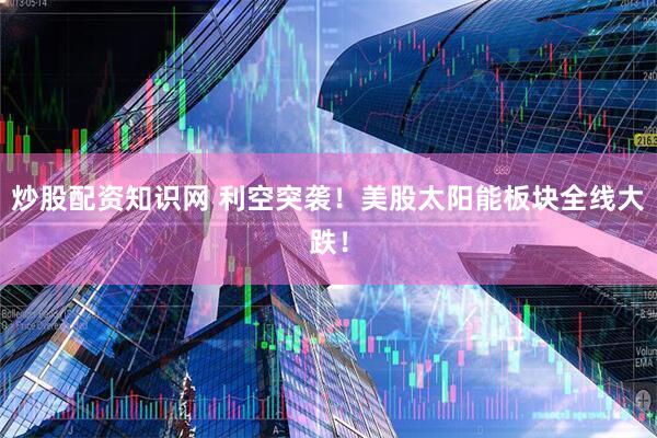 炒股配资知识网 利空突袭！美股太阳能板块全线大跌！