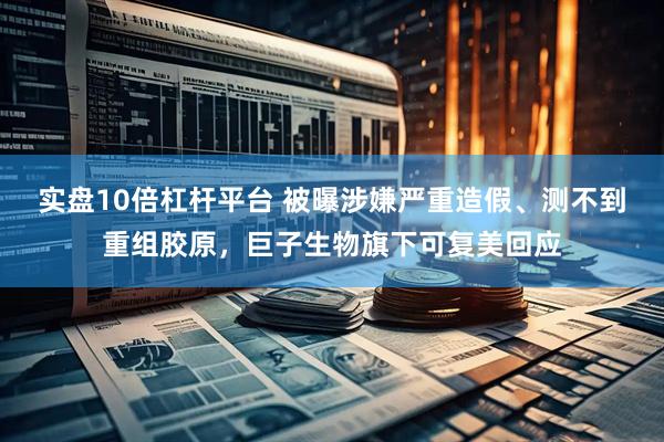 实盘10倍杠杆平台 被曝涉嫌严重造假、测不到重组胶原，巨子生物旗下可复美回应