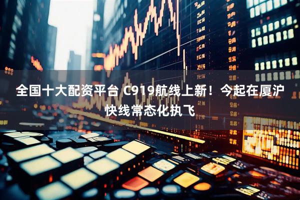 全国十大配资平台 C919航线上新！今起在厦沪快线常态化执飞