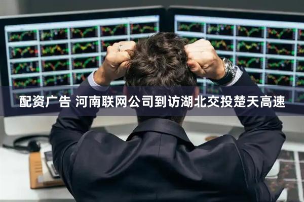 配资广告 河南联网公司到访湖北交投楚天高速