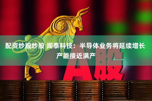 配资炒股炒股 闻泰科技：半导体业务将延续增长 产能接近满产