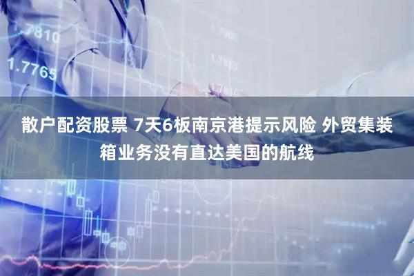 散户配资股票 7天6板南京港提示风险 外贸集装箱业务没有直达美国的航线