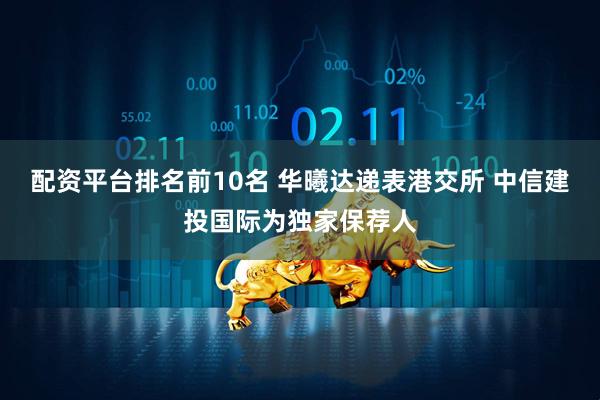 配资平台排名前10名 华曦达递表港交所 中信建投国际为独家保荐人