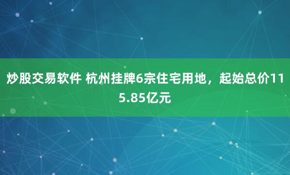 炒股交易软件 杭州挂牌6宗住宅用地，起始总价115.85亿元