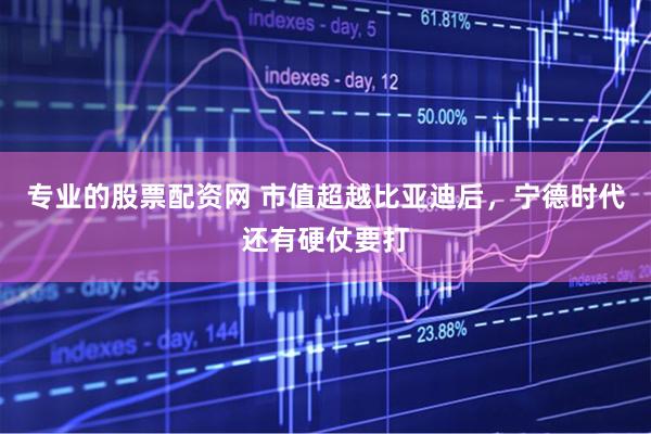 专业的股票配资网 市值超越比亚迪后，宁德时代还有硬仗要打