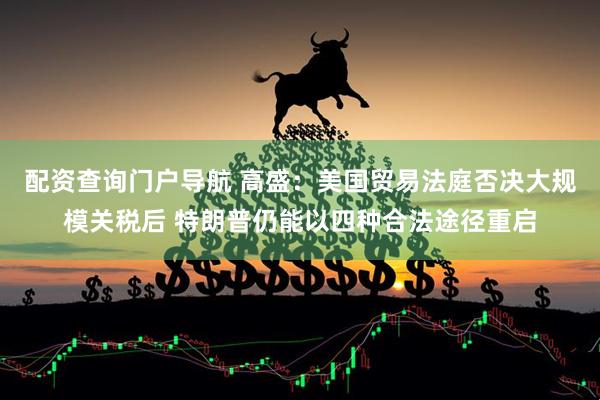 配资查询门户导航 高盛：美国贸易法庭否决大规模关税后 特朗普仍能以四种合法途径重启