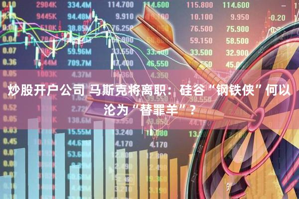 炒股开户公司 马斯克将离职：硅谷“钢铁侠”何以沦为“替罪羊”？