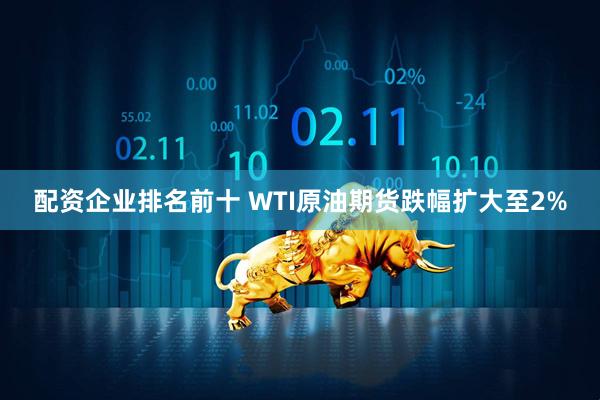 配资企业排名前十 WTI原油期货跌幅扩大至2%
