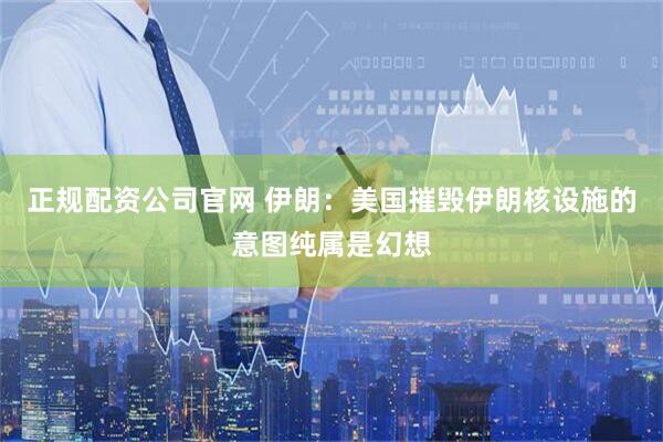 正规配资公司官网 伊朗：美国摧毁伊朗核设施的意图纯属是幻想