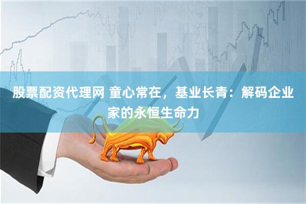 股票配资代理网 童心常在，基业长青：解码企业家的永恒生命力
