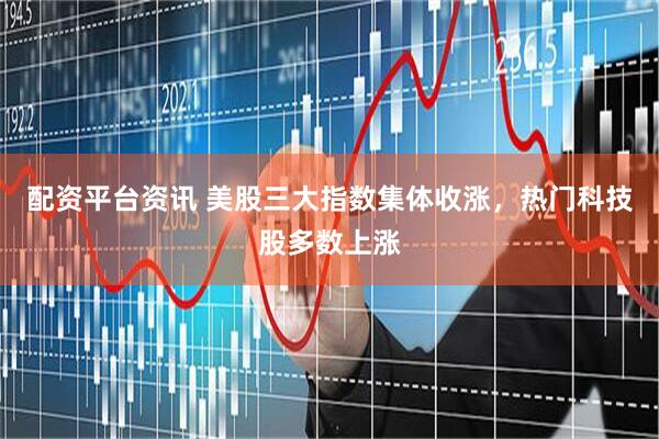 配资平台资讯 美股三大指数集体收涨，热门科技股多数上涨
