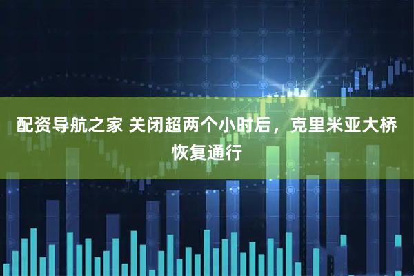 配资导航之家 关闭超两个小时后，克里米亚大桥恢复通行