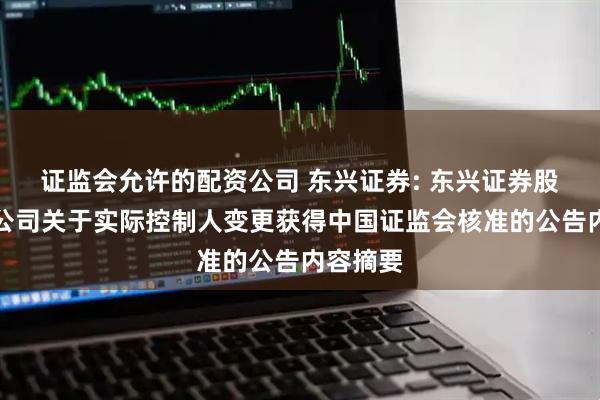 证监会允许的配资公司 东兴证券: 东兴证券股份有限公司关于实际控制人变更获得中国证监会核准的公告内容摘要