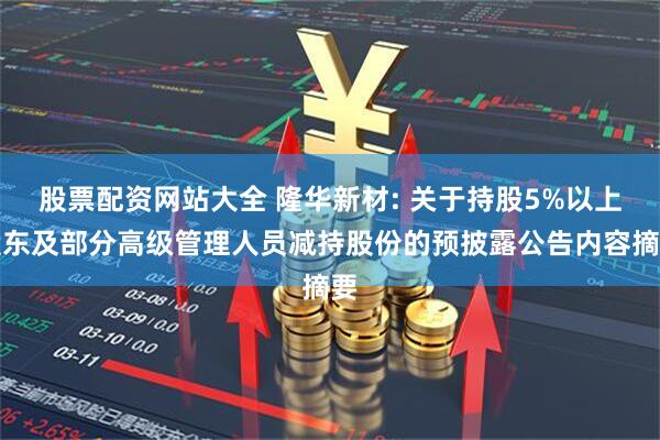 股票配资网站大全 隆华新材: 关于持股5%以上股东及部分高级管理人员减持股份的预披露公告内容摘要