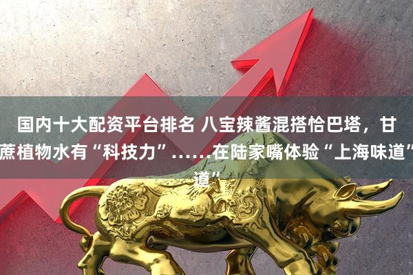 国内十大配资平台排名 八宝辣酱混搭恰巴塔，甘蔗植物水有“科技力”……在陆家嘴体验“上海味道”