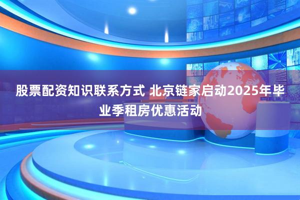 股票配资知识联系方式 北京链家启动2025年毕业季租房优惠活动
