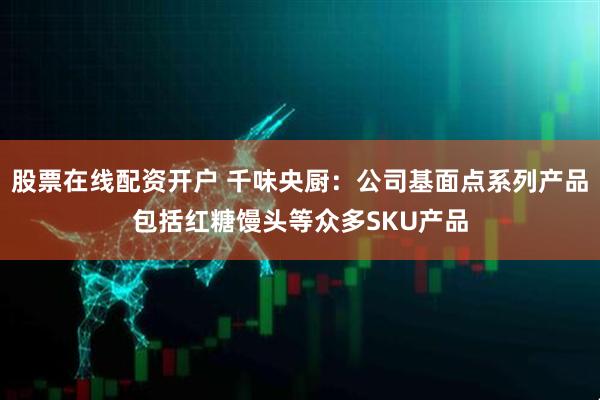 股票在线配资开户 千味央厨：公司基面点系列产品包括红糖馒头等众多SKU产品