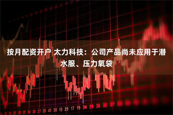 按月配资开户 太力科技：公司产品尚未应用于潜水服、压力氧袋