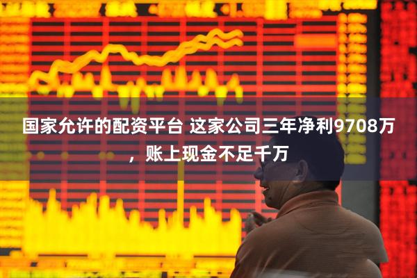 国家允许的配资平台 这家公司三年净利9708万，账上现金不足千万