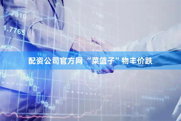 配资公司官方网 “菜篮子”物丰价跌