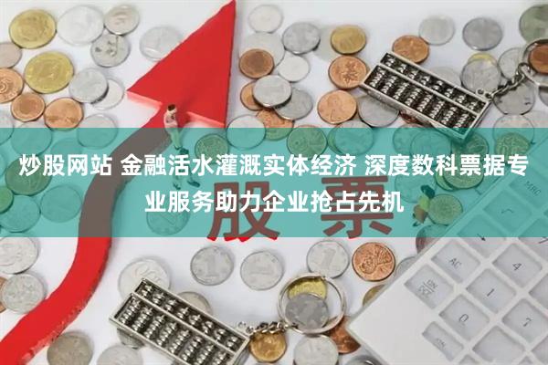 炒股网站 金融活水灌溉实体经济 深度数科票据专业服务助力企业抢占先机