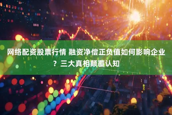 网络配资股票行情 融资净偿正负值如何影响企业？三大真相颠覆认知