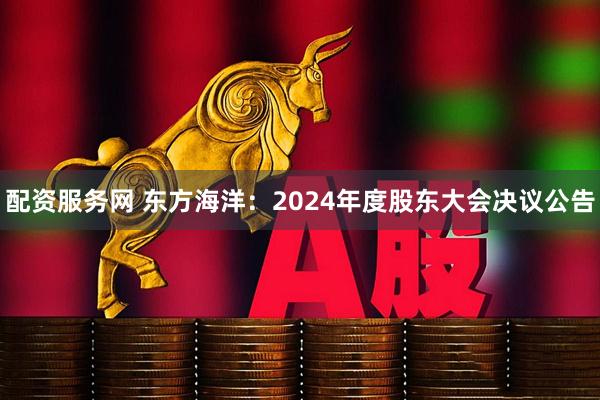 配资服务网 东方海洋：2024年度股东大会决议公告