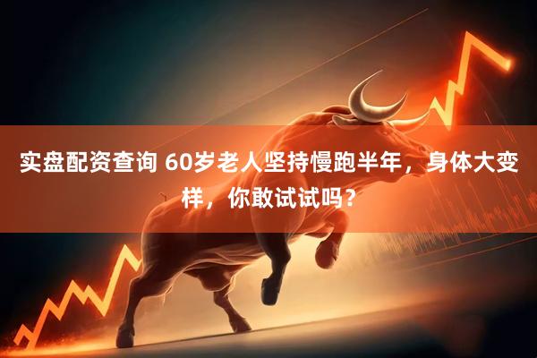 实盘配资查询 60岁老人坚持慢跑半年，身体大变样，你敢试试吗？