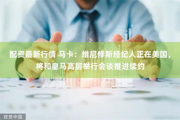 配资最新行情 马卡：维尼修斯经纪人正在美国，将和皇马高层举行会谈推进续约