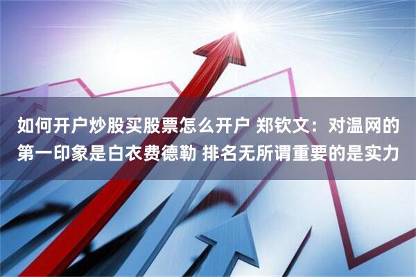 如何开户炒股买股票怎么开户 郑钦文：对温网的第一印象是白衣费德勒 排名无所谓重要的是实力