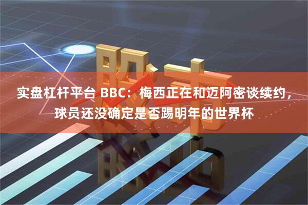 实盘杠杆平台 BBC：梅西正在和迈阿密谈续约，球员还没确定是否踢明年的世界杯