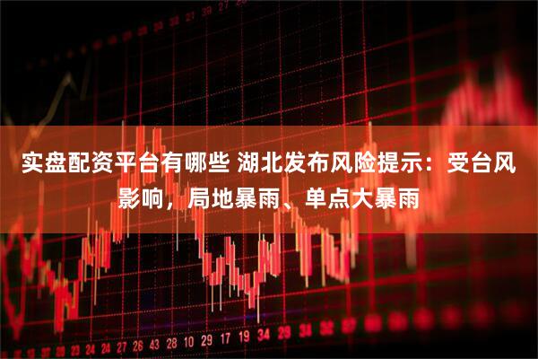 实盘配资平台有哪些 湖北发布风险提示：受台风影响，局地暴雨、单点大暴雨