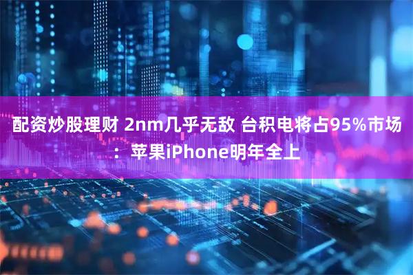 配资炒股理财 2nm几乎无敌 台积电将占95%市场：苹果iPhone明年全上