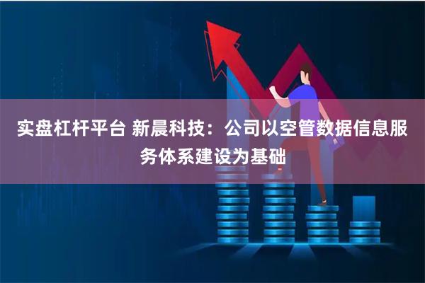 实盘杠杆平台 新晨科技：公司以空管数据信息服务体系建设为基础