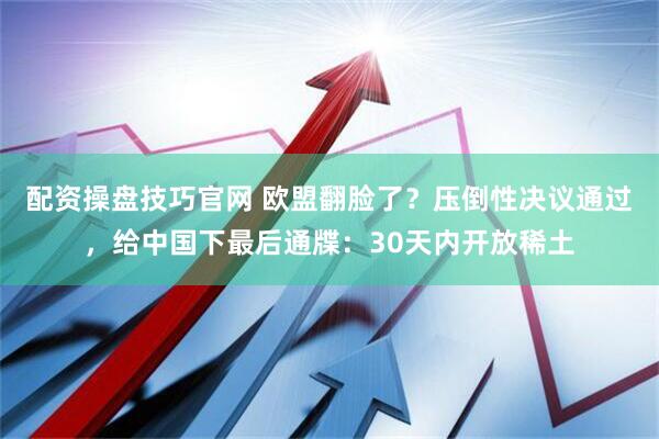 配资操盘技巧官网 欧盟翻脸了？压倒性决议通过，给中国下最后通牒：30天内开放稀土