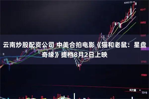 云南炒股配资公司 中美合拍电影《猫和老鼠：星盘奇缘》提档8月2日上映