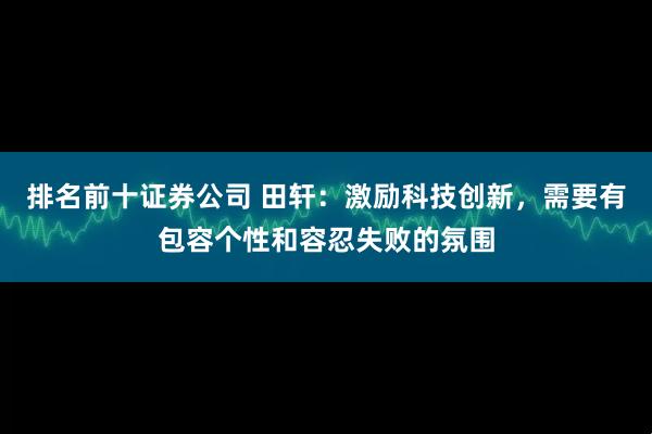 排名前十证券公司 田轩:激励科技创新,需要有包容个性和容忍失败的氛围